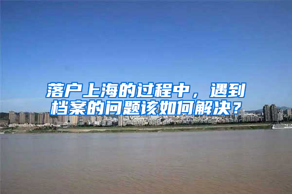 落戶上海的過(guò)程中，遇到檔案的問(wèn)題該如何解決？