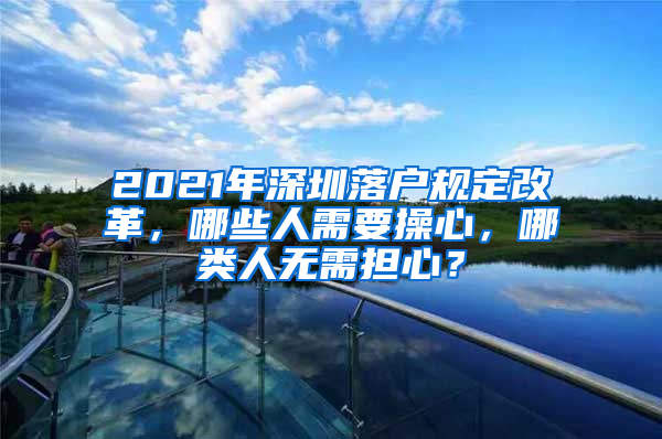 2021年深圳落戶規(guī)定改革，哪些人需要操心，哪類人無需擔(dān)心？