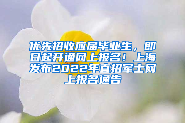 優(yōu)先招收應屆畢業(yè)生，即日起開通網(wǎng)上報名！上海發(fā)布2022年直招軍士網(wǎng)上報名通告