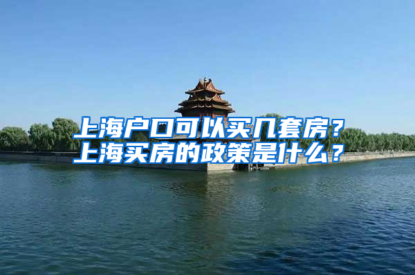 上海戶口可以買幾套房？上海買房的政策是什么？