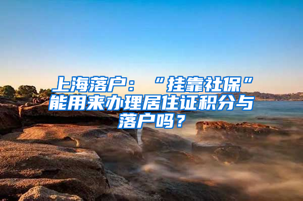 上海落戶(hù)：“掛靠社?！蹦苡脕?lái)辦理居住證積分與落戶(hù)嗎？