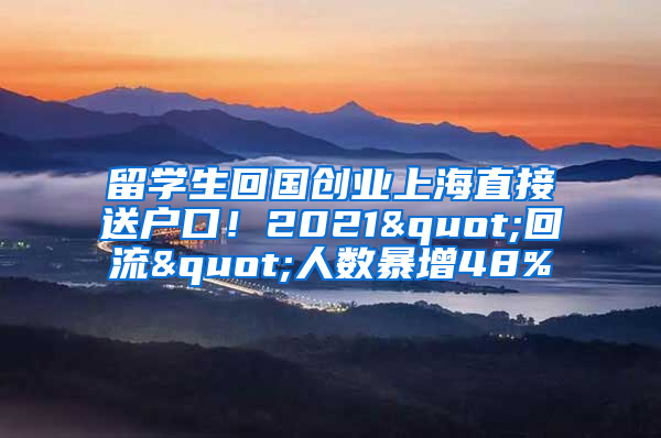 留學(xué)生回國創(chuàng)業(yè)上海直接送戶口！2021"回流"人數(shù)暴增48%