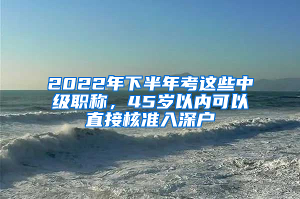 2022年下半年考這些中級職稱，45歲以內(nèi)可以直接核準入深戶