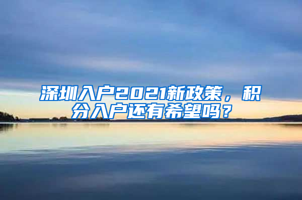 深圳入戶2021新政策，積分入戶還有希望嗎？