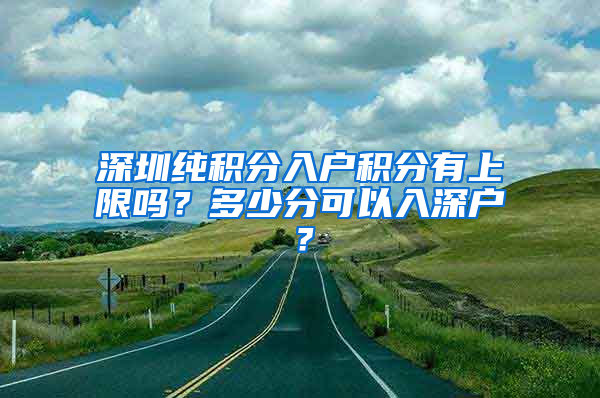 深圳純積分入戶積分有上限嗎？多少分可以入深戶？