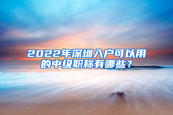 2022年深圳入戶可以用的中級(jí)職稱有哪些？