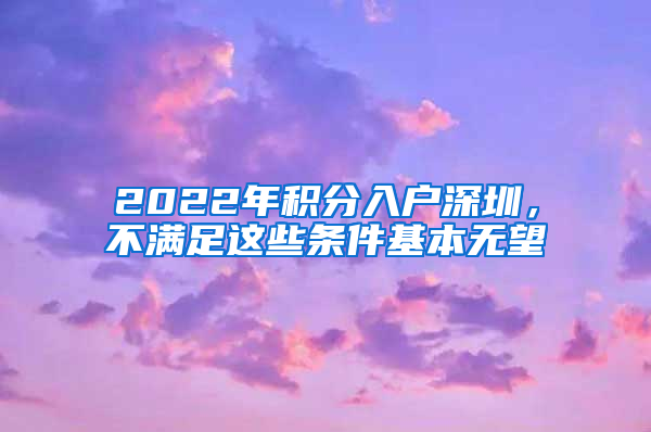 2022年積分入戶深圳，不滿足這些條件基本無望