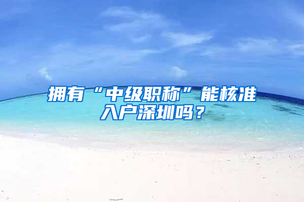 擁有“中級職稱”能核準入戶深圳嗎？