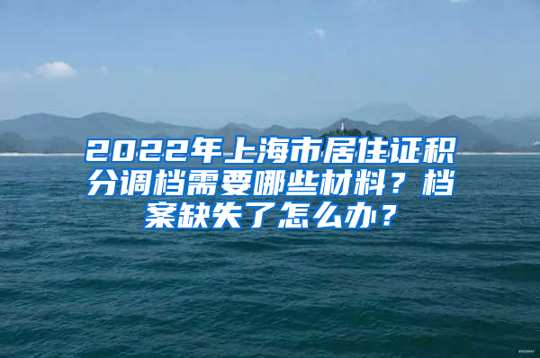 2022年上海市居住證積分調(diào)檔需要哪些材料？檔案缺失了怎么辦？