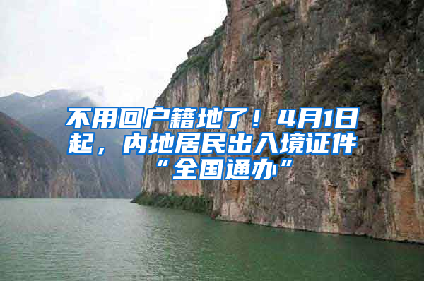 不用回戶籍地了！4月1日起，內地居民出入境證件“全國通辦”