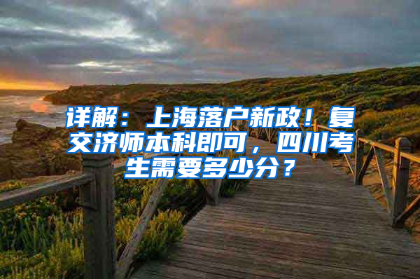 詳解：上海落戶新政！復(fù)交濟師本科即可，四川考生需要多少分？