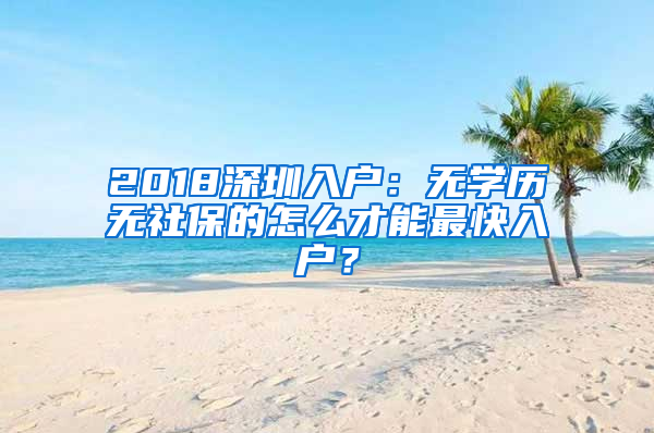 2018深圳入戶：無學(xué)歷無社保的怎么才能最快入戶？