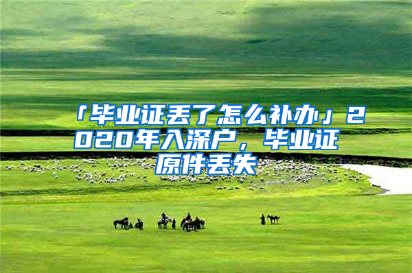 「畢業(yè)證丟了怎么補(bǔ)辦」2020年入深戶，畢業(yè)證原件丟失