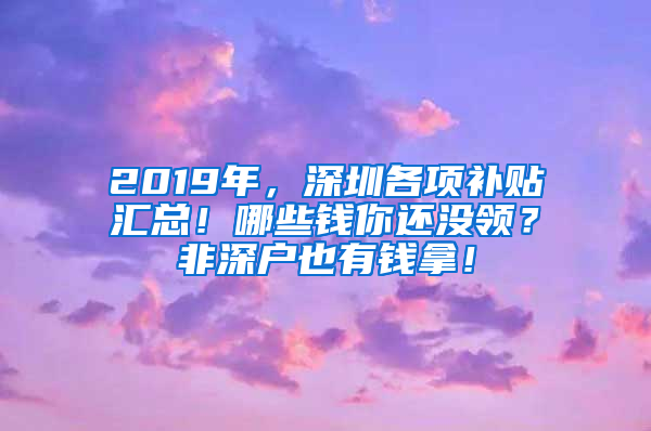 2019年，深圳各項(xiàng)補(bǔ)貼匯總！哪些錢你還沒領(lǐng)？非深戶也有錢拿！