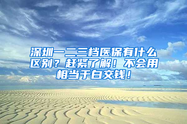 深圳一二三檔醫(yī)保有什么區(qū)別？趕緊了解！不會用相當于白交錢！