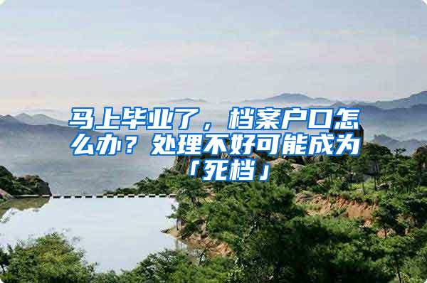 馬上畢業(yè)了，檔案戶口怎么辦？處理不好可能成為「死檔」