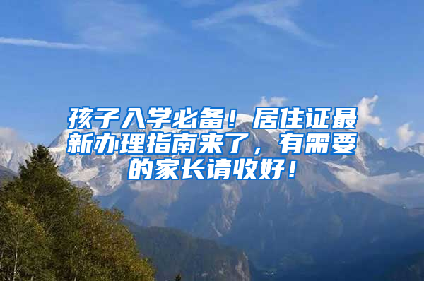 孩子入學(xué)必備！居住證最新辦理指南來了，有需要的家長請收好！