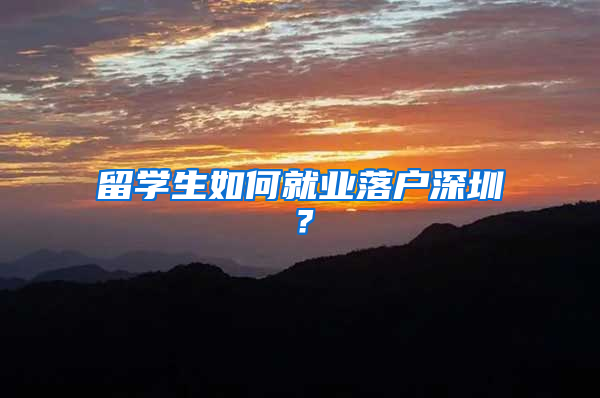 留學(xué)生如何就業(yè)落戶深圳？