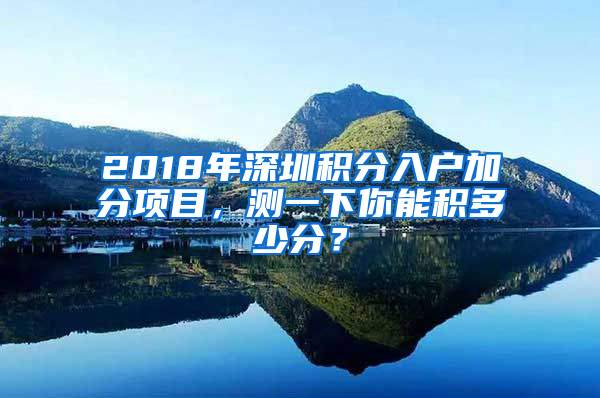 2018年深圳積分入戶加分項目，測一下你能積多少分？