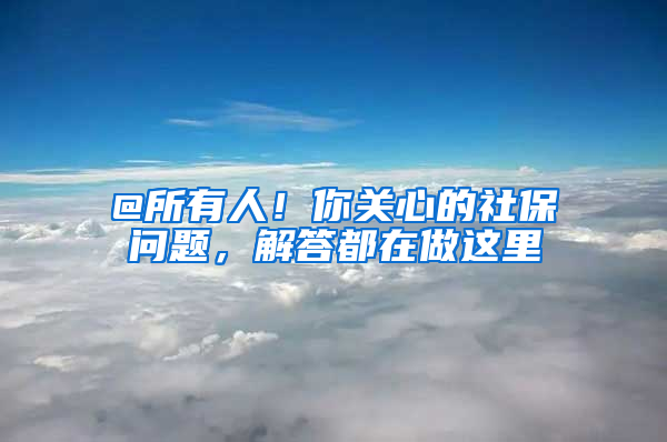 @所有人！你關(guān)心的社保問題，解答都在做這里