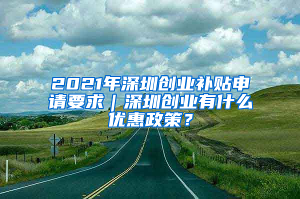 2021年深圳創(chuàng)業(yè)補(bǔ)貼申請(qǐng)要求｜深圳創(chuàng)業(yè)有什么優(yōu)惠政策？