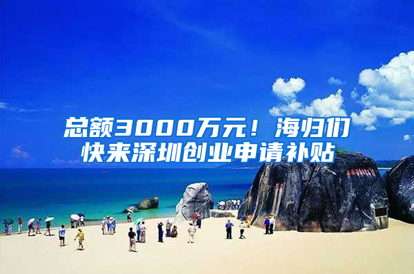 總額3000萬元！海歸們快來深圳創(chuàng)業(yè)申請補貼