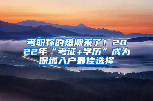 考職稱的熱潮來了！2022年“考證+學(xué)歷”成為深圳入戶最佳選擇