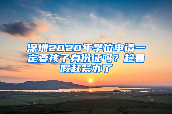 深圳2020年學位申請一定要孩子身份證嗎？趁暑假趕緊辦了