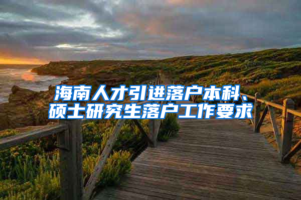 海南人才引進落戶本科、碩士研究生落戶工作要求