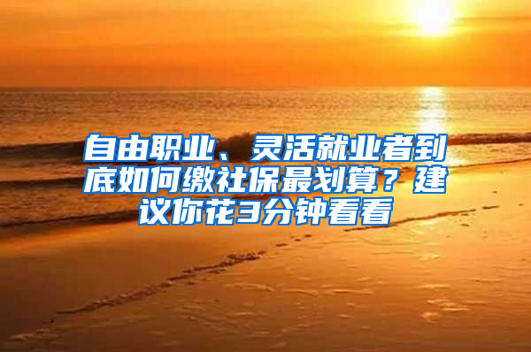 自由職業(yè)、靈活就業(yè)者到底如何繳社保最劃算？建議你花3分鐘看看