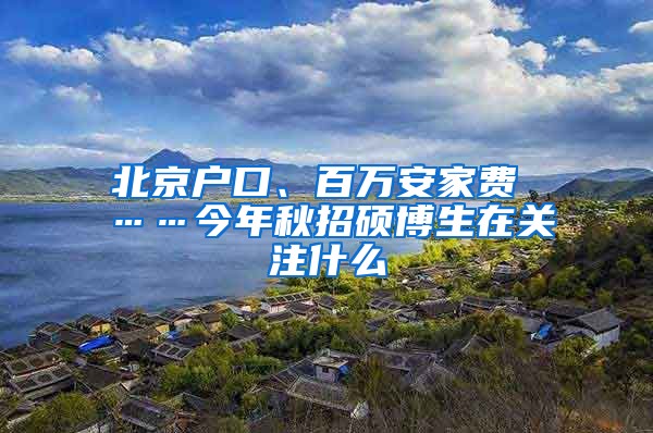 北京戶口、百萬(wàn)安家費(fèi) ……今年秋招碩博生在關(guān)注什么