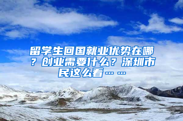 留學(xué)生回國(guó)就業(yè)優(yōu)勢(shì)在哪？創(chuàng)業(yè)需要什么？深圳市民這么看……