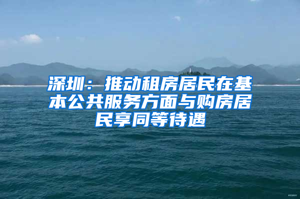 深圳：推動租房居民在基本公共服務(wù)方面與購房居民享同等待遇