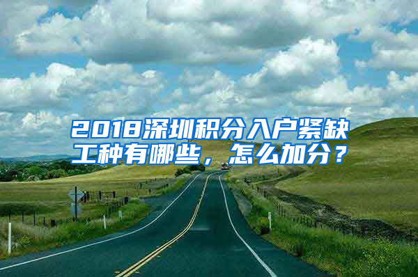 2018深圳積分入戶緊缺工種有哪些，怎么加分？