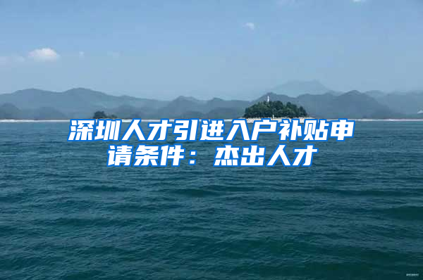 深圳人才引進(jìn)入戶補貼申請條件：杰出人才