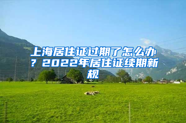 上海居住證過(guò)期了怎么辦？2022年居住證續(xù)期新規(guī)