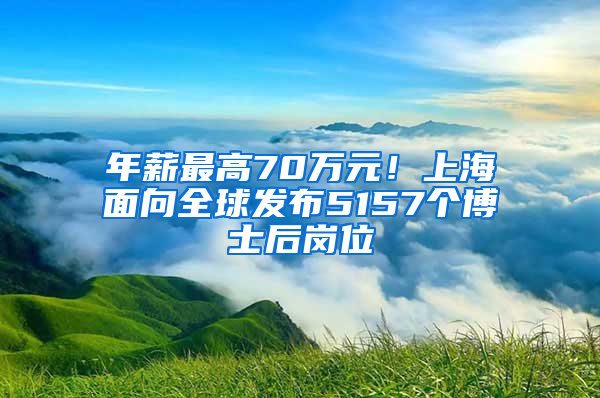 年薪最高70萬元！上海面向全球發(fā)布5157個(gè)博士后崗位