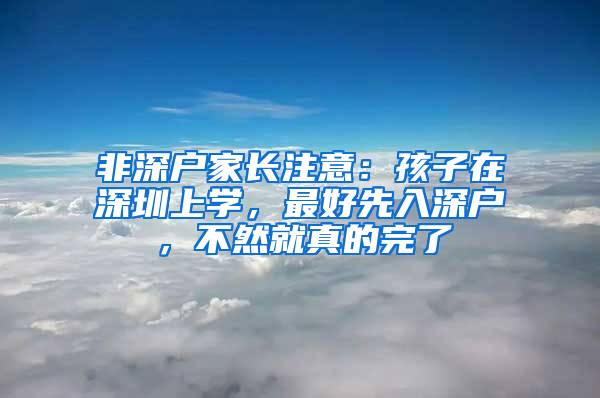 非深戶(hù)家長(zhǎng)注意：孩子在深圳上學(xué)，最好先入深戶(hù)，不然就真的完了