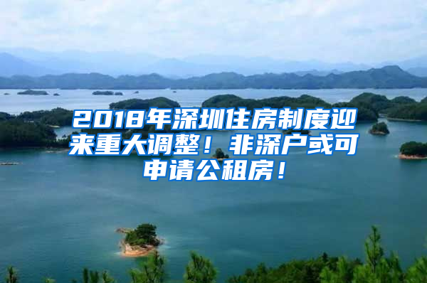 2018年深圳住房制度迎來(lái)重大調(diào)整！非深戶或可申請(qǐng)公租房！