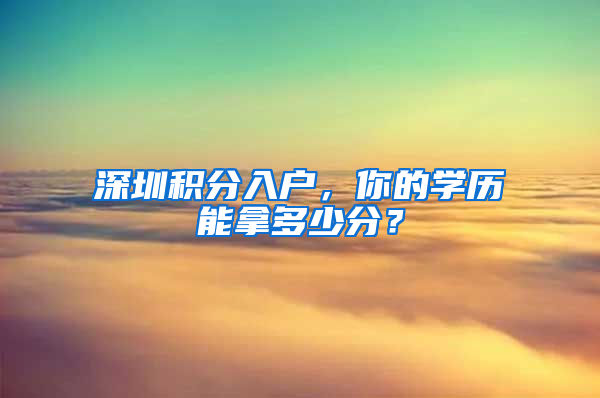 深圳積分入戶，你的學歷能拿多少分？