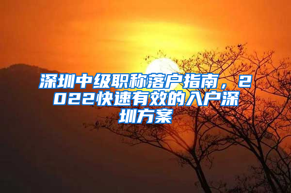 深圳中級職稱落戶指南，2022快速有效的入戶深圳方案