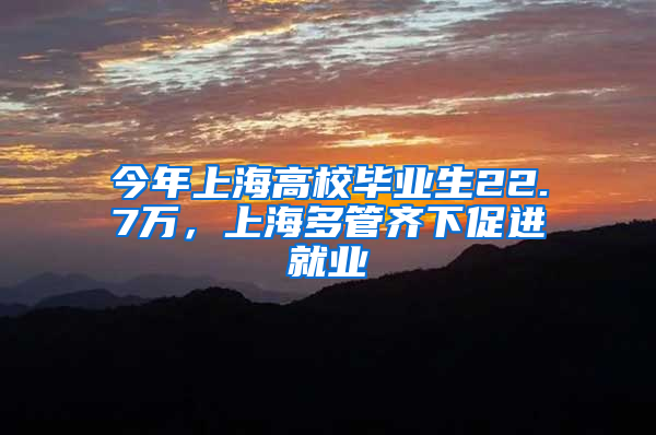 今年上海高校畢業(yè)生22.7萬，上海多管齊下促進就業(yè)