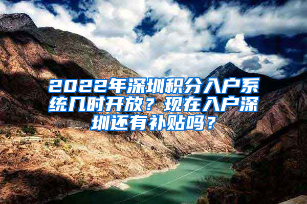 2022年深圳積分入戶系統(tǒng)幾時開放？現(xiàn)在入戶深圳還有補貼嗎？