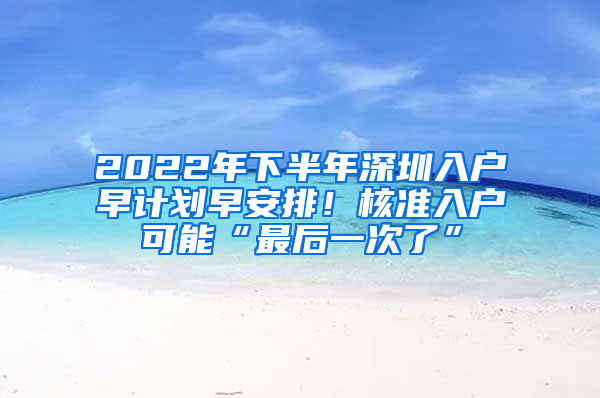 2022年下半年深圳入戶早計(jì)劃早安排！核準(zhǔn)入戶可能“最后一次了”