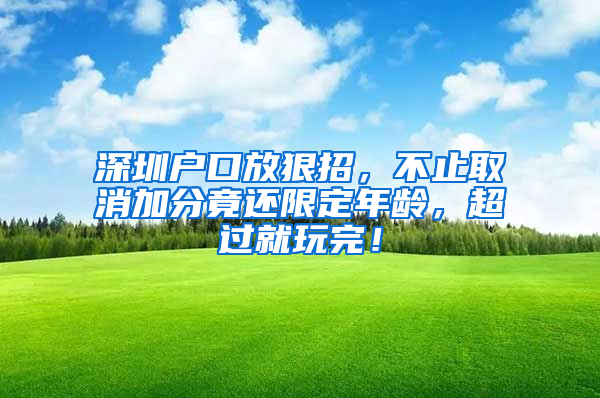 深圳戶口放狠招，不止取消加分竟還限定年齡，超過就玩完！