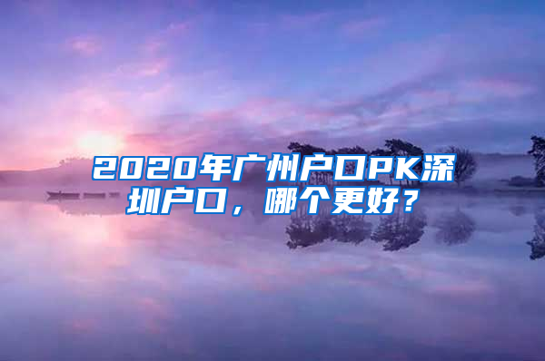 2020年廣州戶口PK深圳戶口，哪個(gè)更好？