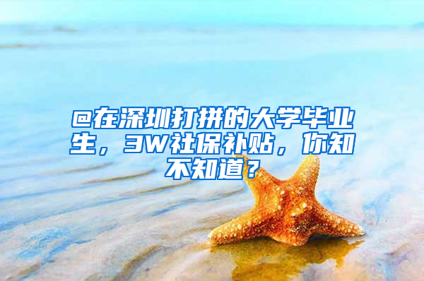 @在深圳打拼的大學(xué)畢業(yè)生，3W社保補(bǔ)貼，你知不知道？