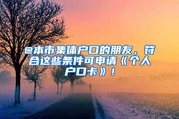 @本市集體戶口的朋友，符合這些條件可申請(qǐng)《個(gè)人戶口卡》！