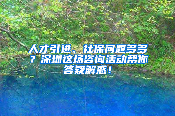 人才引進、社保問題多多？深圳這場咨詢活動幫你答疑解惑！