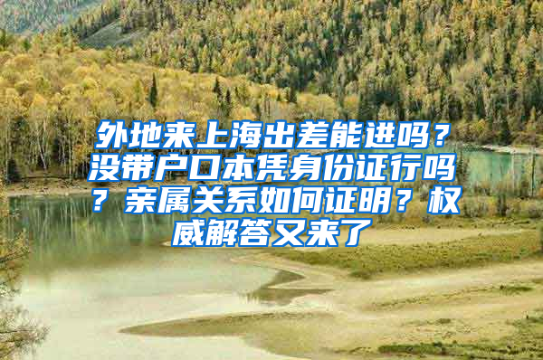 外地來(lái)上海出差能進(jìn)嗎？沒(méi)帶戶口本憑身份證行嗎？親屬關(guān)系如何證明？權(quán)威解答又來(lái)了